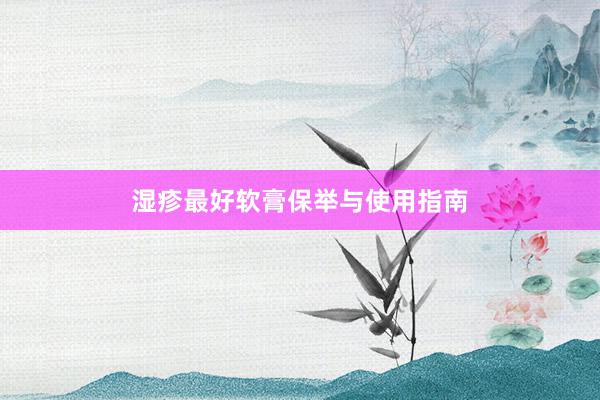 湿疹最好软膏保举与使用指南